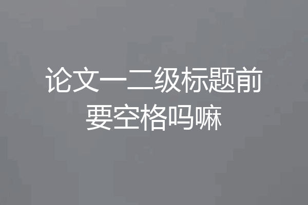 论文一二级标题前要空格吗嘛