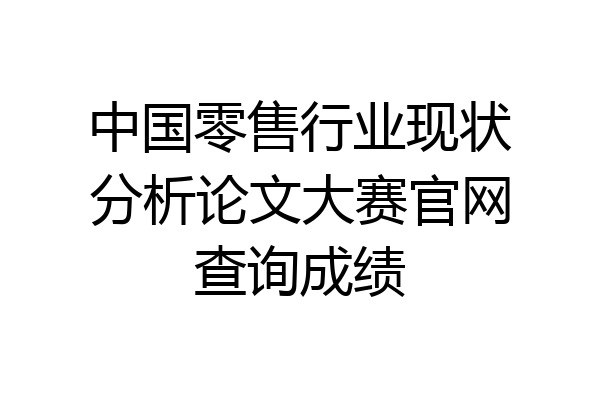 中国零售行业现状分析论文大赛官网查询成绩