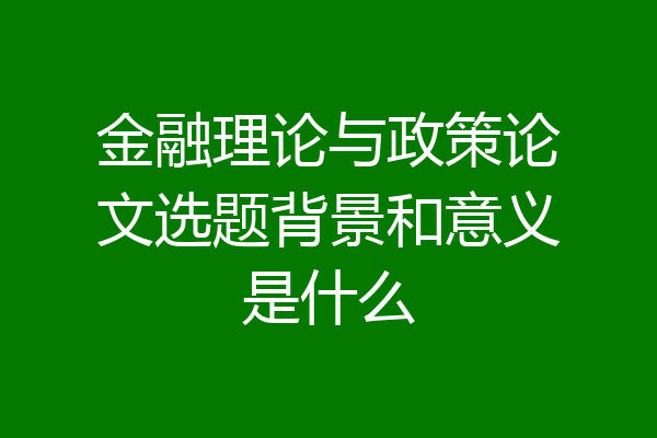 金融理论与政策论文选题背景和意义是什么