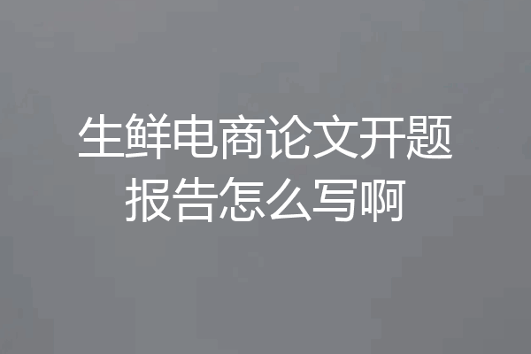 生鲜电商论文开题报告怎么写啊