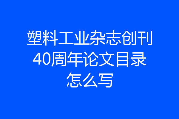 塑料工业杂志创刊40周年论文目录怎么写