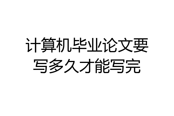 计算机毕业论文要写多久才能写完