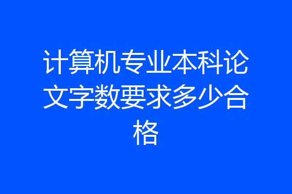 计算机专业本科论文字数要求多少合格