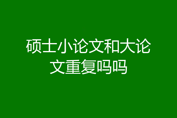 硕士小论文和大论文重复吗吗