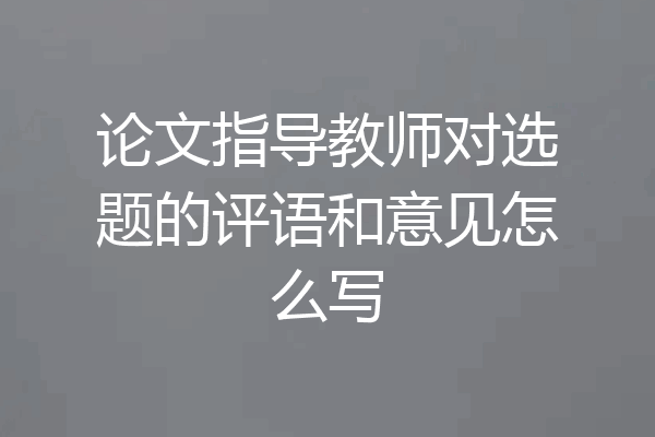 论文指导教师对选题的评语和意见怎么写