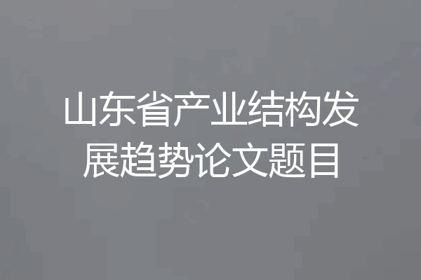 山东省产业结构发展趋势论文题目