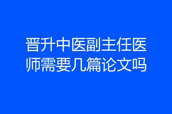 晋升中医副主任医师需要几篇论文吗