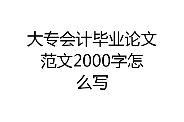 大专会计毕业论文范文2000字怎么写