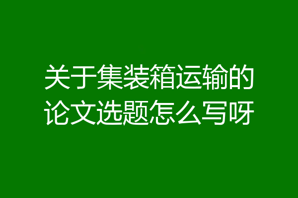 关于集装箱运输的论文选题怎么写呀