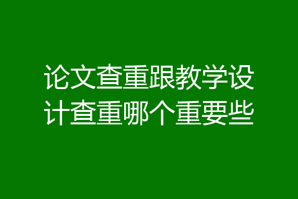 论文查重跟教学设计查重哪个重要些
