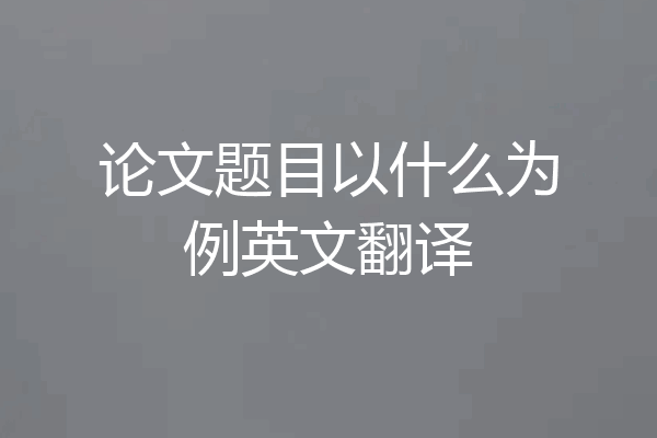 论文题目以什么为例英文翻译