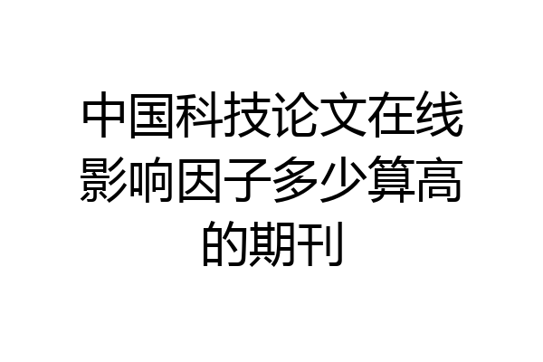 中国科技论文在线影响因子多少算高的期刊