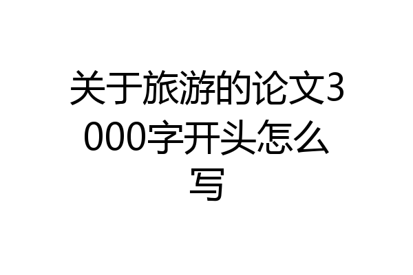 关于旅游的论文3000字开头怎么写