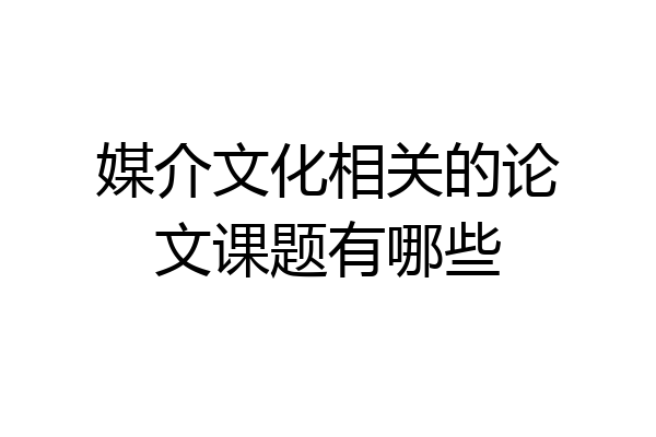 媒介文化相关的论文课题有哪些