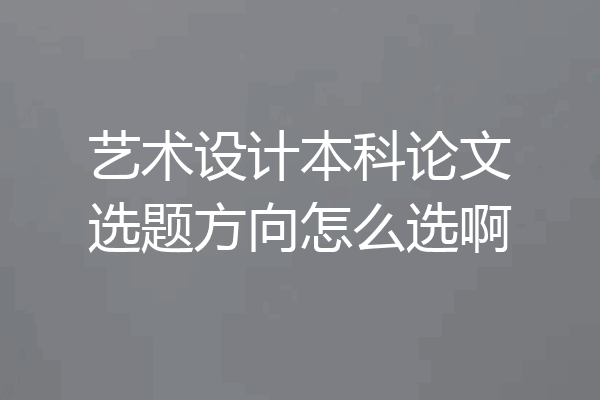 艺术设计本科论文选题方向怎么选啊