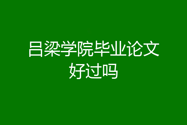 吕梁学院毕业论文好过吗