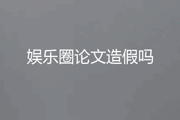 娱乐圈论文造假吗