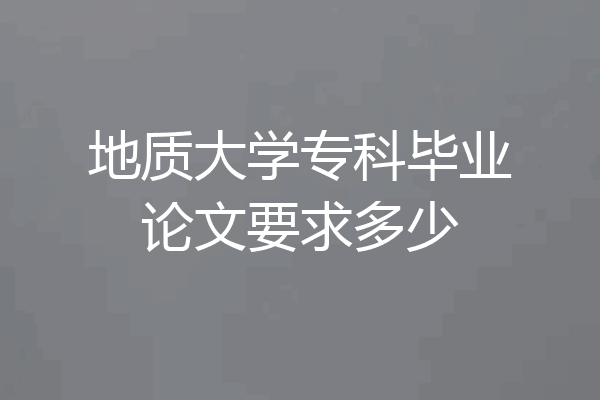 地质大学专科毕业论文要求多少