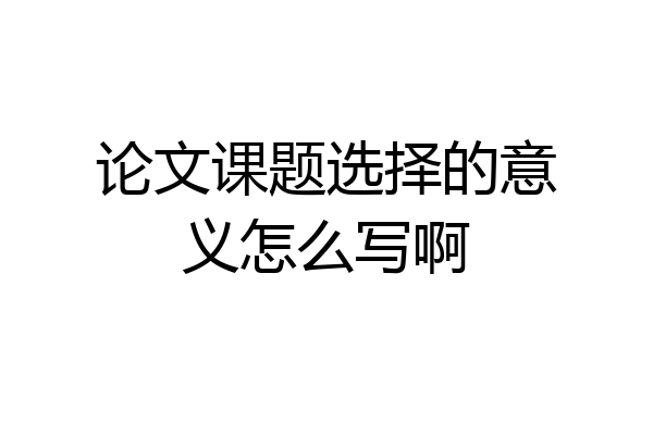 论文课题选择的意义怎么写啊