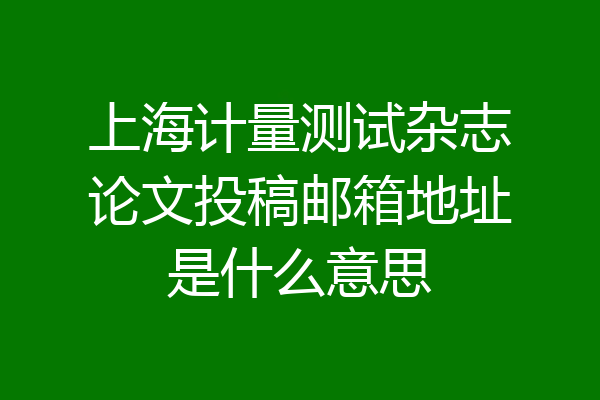 上海计量测试杂志论文投稿邮箱地址是什么意思