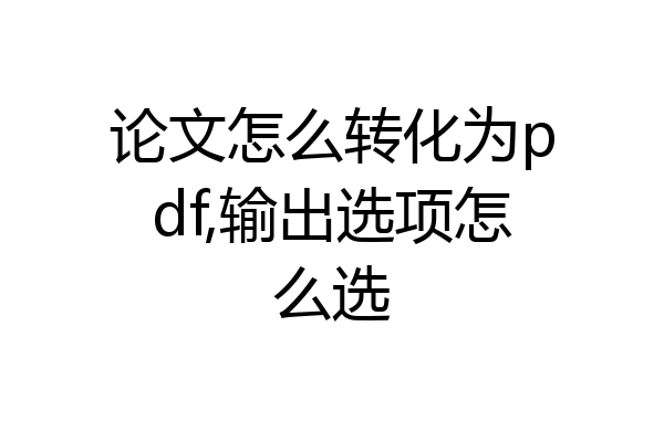 论文怎么转化为pdf,输出选项怎么选
