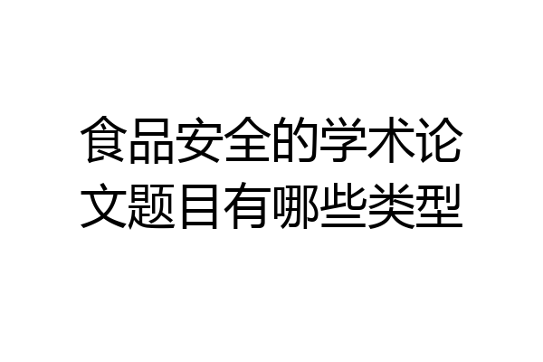 食品安全的学术论文题目有哪些类型