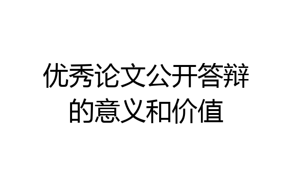 优秀论文公开答辩的意义和价值