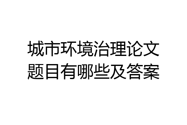 城市环境治理论文题目有哪些及答案
