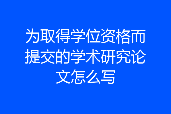 为取得学位资格而提交的学术研究论文怎么写