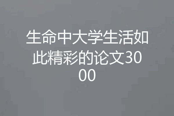 生命中大学生活如此精彩的论文3000