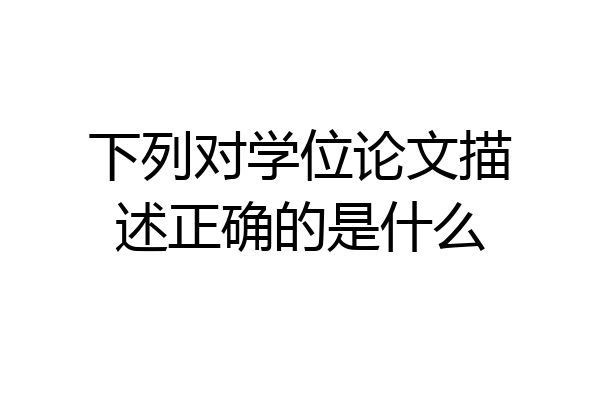 下列对学位论文描述正确的是什么