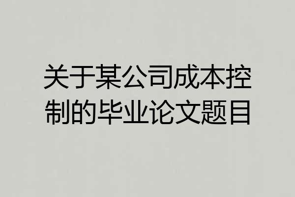 关于某公司成本控制的毕业论文题目
