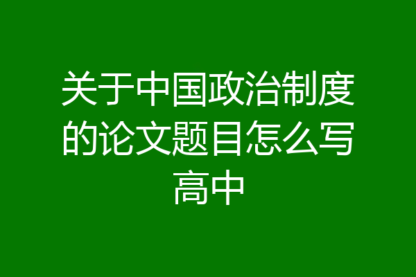 关于中国政治制度的论文题目怎么写高中