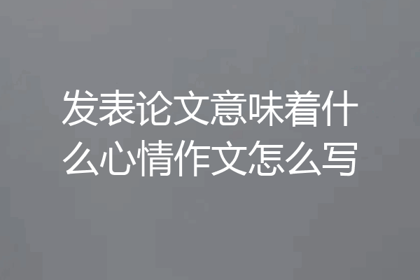 发表论文意味着什么心情作文怎么写