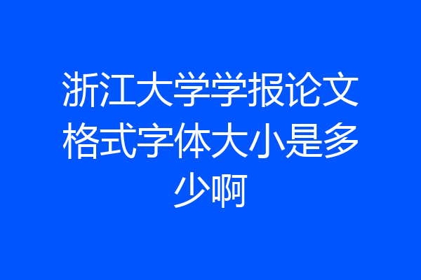 浙江大学学报论文格式字体大小是多少啊