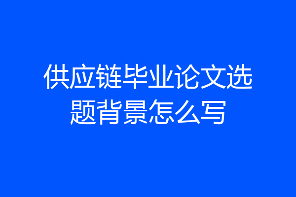 供应链毕业论文选题背景怎么写
