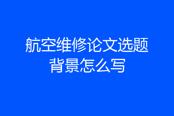 航空维修论文选题背景怎么写