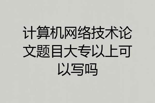 计算机网络技术论文题目大专以上可以写吗