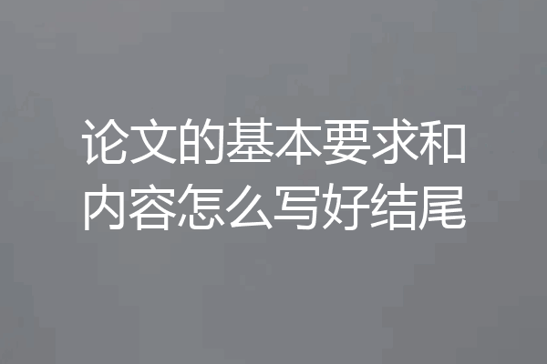 论文的基本要求和内容怎么写好结尾