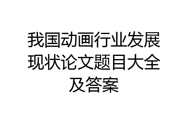 我国动画行业发展现状论文题目大全及答案