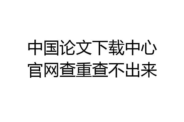 中国论文下载中心官网查重查不出来
