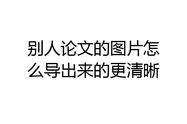 别人论文的图片怎么导出来的更清晰