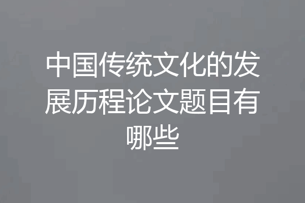 中国传统文化的发展历程论文题目有哪些