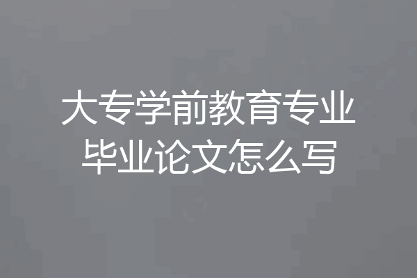 大专学前教育专业毕业论文怎么写