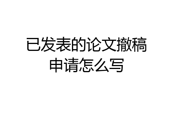 已发表的论文撤稿申请怎么写