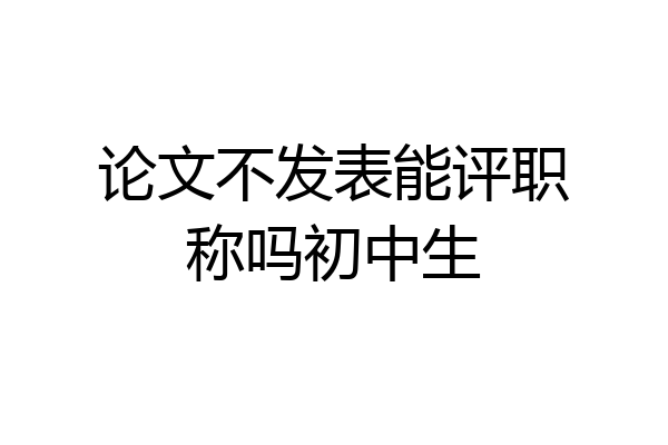 论文不发表能评职称吗初中生