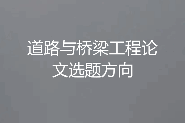 道路与桥梁工程论文选题方向