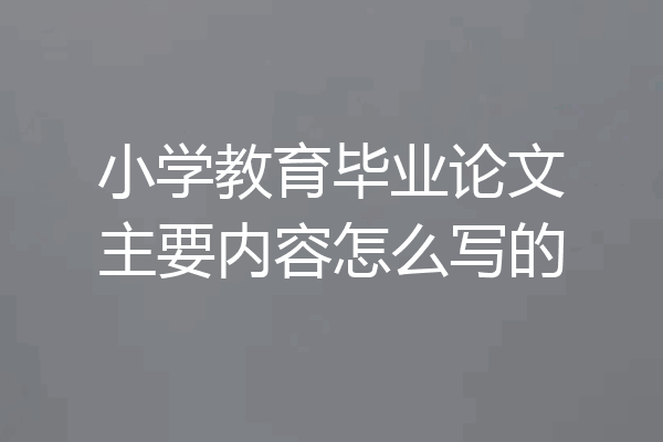 小学教育毕业论文主要内容怎么写的
