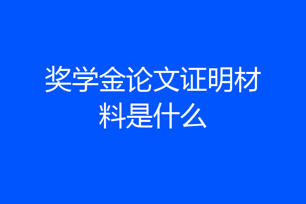 奖学金论文证明材料是什么