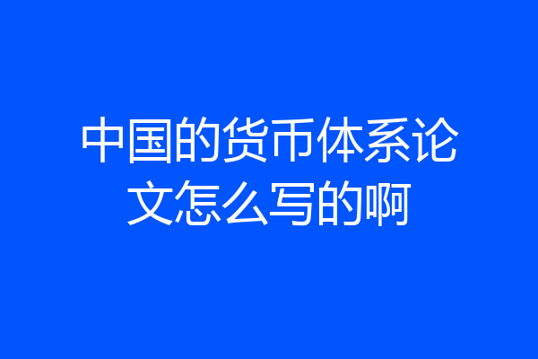 中国的货币体系论文怎么写的啊